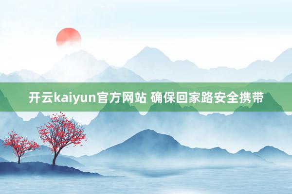 开云kaiyun官方网站 确保回家路安全携带