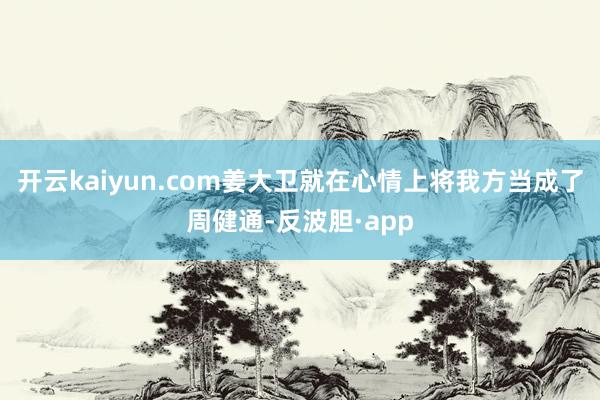 开云kaiyun.com姜大卫就在心情上将我方当成了周健通-反波胆·app