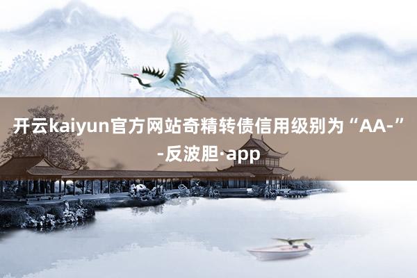 开云kaiyun官方网站奇精转债信用级别为“AA-”-反波胆·app