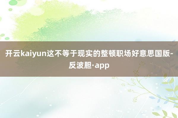 开云kaiyun这不等于现实的整顿职场好意思国版-反波胆·app