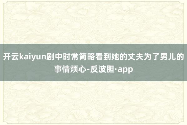开云kaiyun剧中时常简略看到她的丈夫为了男儿的事情烦心-反波胆·app