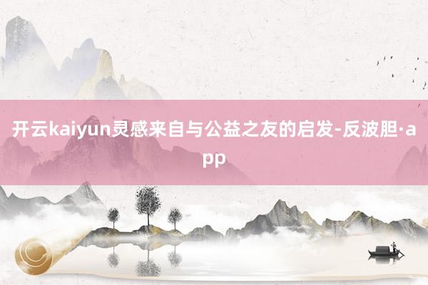 开云kaiyun灵感来自与公益之友的启发-反波胆·app
