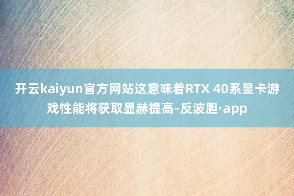 开云kaiyun官方网站这意味着RTX 40系显卡游戏性能将获取显赫提高-反波胆·app