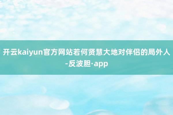 开云kaiyun官方网站若何贤慧大地对伴侣的局外人-反波胆·app