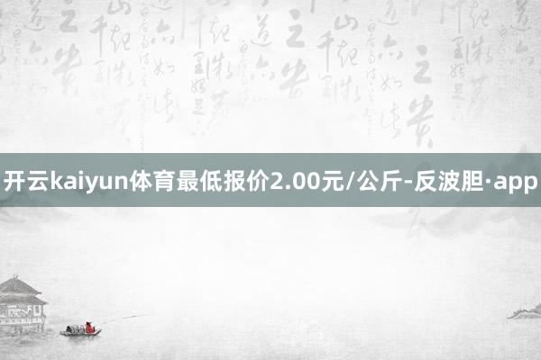 开云kaiyun体育最低报价2.00元/公斤-反波胆·app