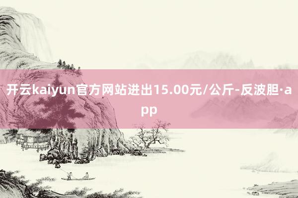 开云kaiyun官方网站进出15.00元/公斤-反波胆·app