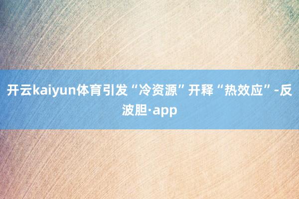 开云kaiyun体育引发“冷资源”开释“热效应”-反波胆·app