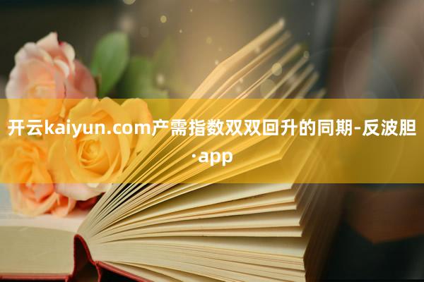 开云kaiyun.com产需指数双双回升的同期-反波胆·app