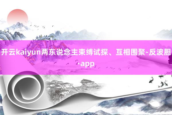 开云kaiyun两东说念主束缚试探、互相围聚-反波胆·app