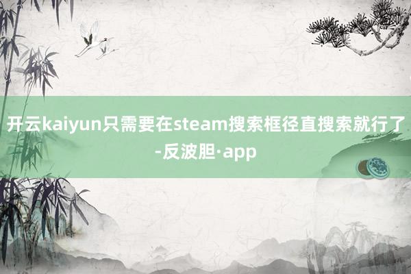 开云kaiyun只需要在steam搜索框径直搜索就行了-反波胆·app