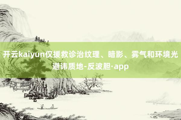 开云kaiyun仅援救诊治纹理、暗影、雾气和环境光避讳质地-反波胆·app