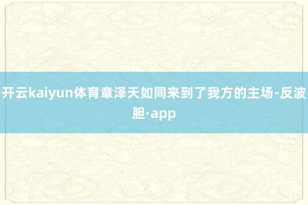 开云kaiyun体育章泽天如同来到了我方的主场-反波胆·app
