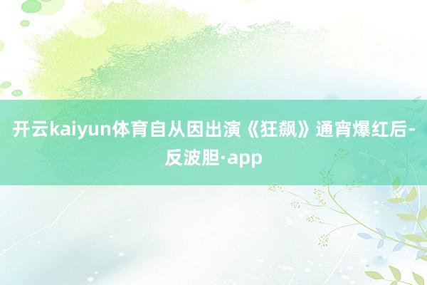 开云kaiyun体育自从因出演《狂飙》通宵爆红后-反波胆·app