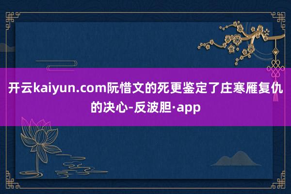 开云kaiyun.com阮惜文的死更鉴定了庄寒雁复仇的决心-反波胆·app