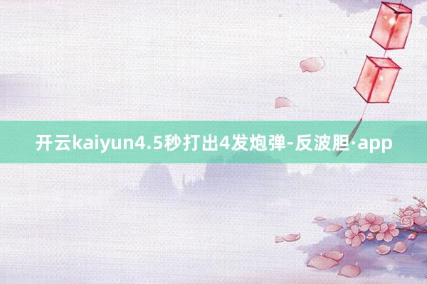开云kaiyun4.5秒打出4发炮弹-反波胆·app