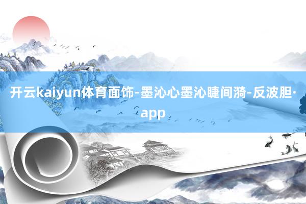 开云kaiyun体育面饰-墨沁心墨沁睫间漪-反波胆·app