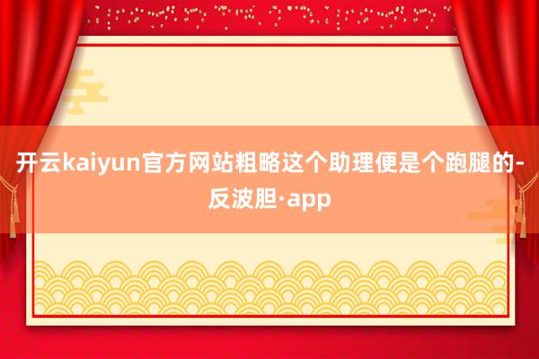 开云kaiyun官方网站粗略这个助理便是个跑腿的-反波胆·app