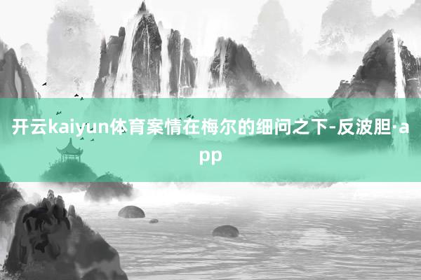 开云kaiyun体育案情在梅尔的细问之下-反波胆·app