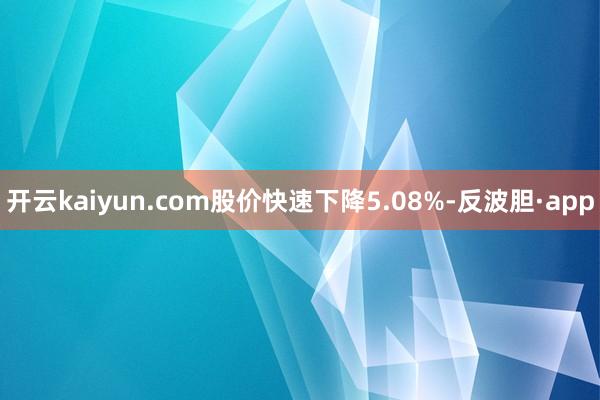 开云kaiyun.com股价快速下降5.08%-反波胆·app