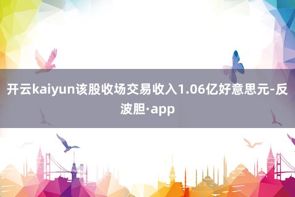 开云kaiyun该股收场交易收入1.06亿好意思元-反波胆·app