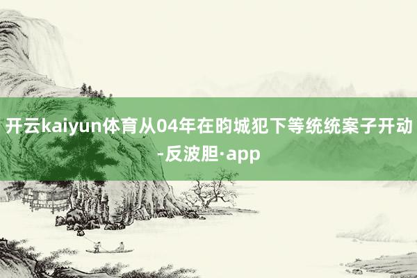 开云kaiyun体育从04年在昀城犯下等统统案子开动-反波胆·app