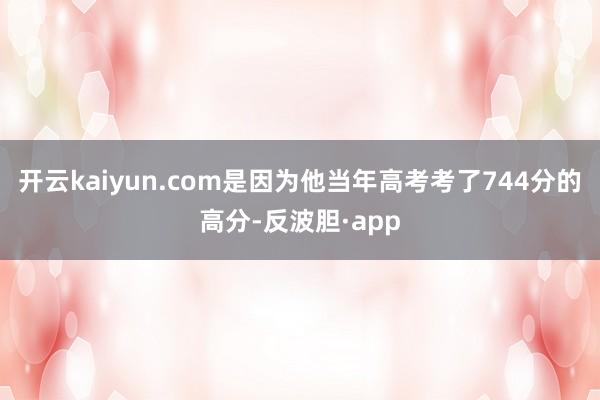 开云kaiyun.com是因为他当年高考考了744分的高分-反波胆·app