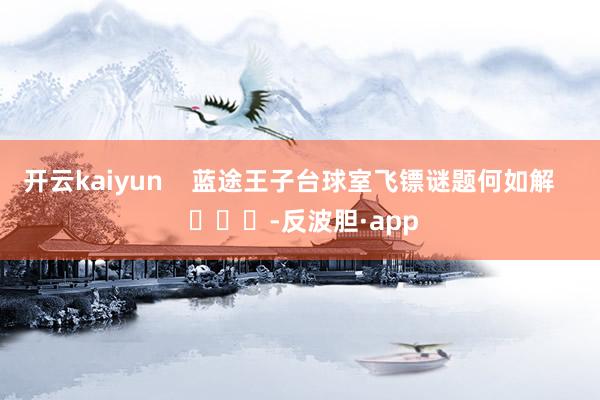 开云kaiyun    蓝途王子台球室飞镖谜题何如解    			-反波胆·app
