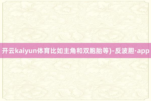 开云kaiyun体育比如主角和双胞胎等)-反波胆·app