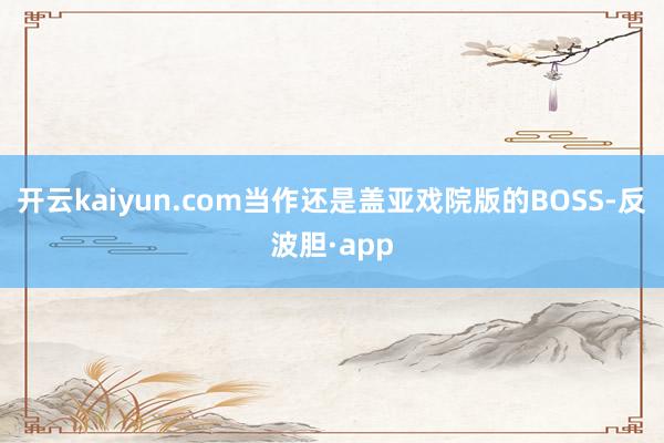 开云kaiyun.com当作还是盖亚戏院版的BOSS-反波胆·app