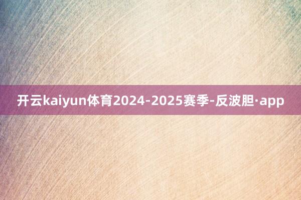 开云kaiyun体育2024-2025赛季-反波胆·app