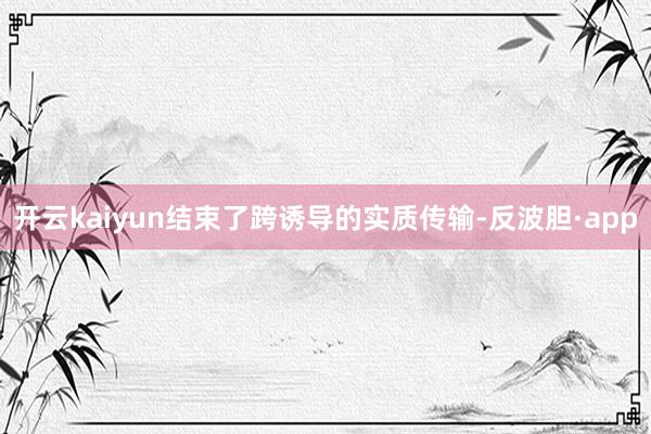 开云kaiyun结束了跨诱导的实质传输-反波胆·app