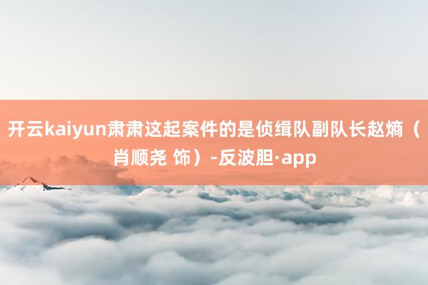 开云kaiyun肃肃这起案件的是侦缉队副队长赵熵（肖顺尧 饰）-反波胆·app
