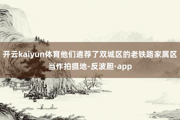 开云kaiyun体育他们遴荐了双城区的老铁路家属区当作拍摄地-反波胆·app