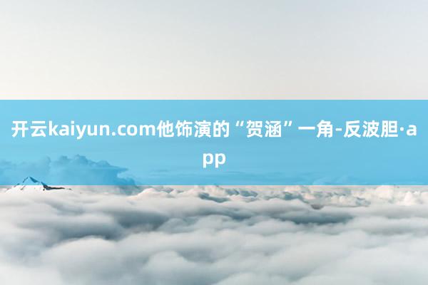 开云kaiyun.com他饰演的“贺涵”一角-反波胆·app
