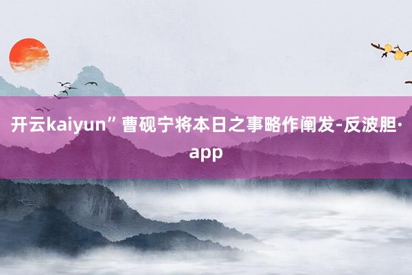 开云kaiyun”曹砚宁将本日之事略作阐发-反波胆·app