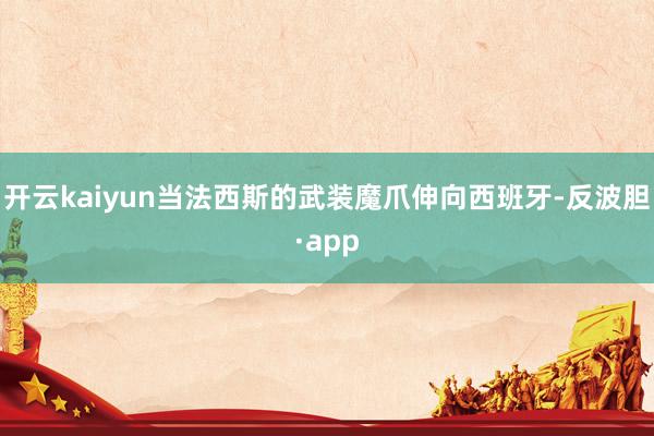 开云kaiyun当法西斯的武装魔爪伸向西班牙-反波胆·app