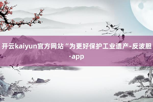 开云kaiyun官方网站“为更好保护工业遗产-反波胆·app