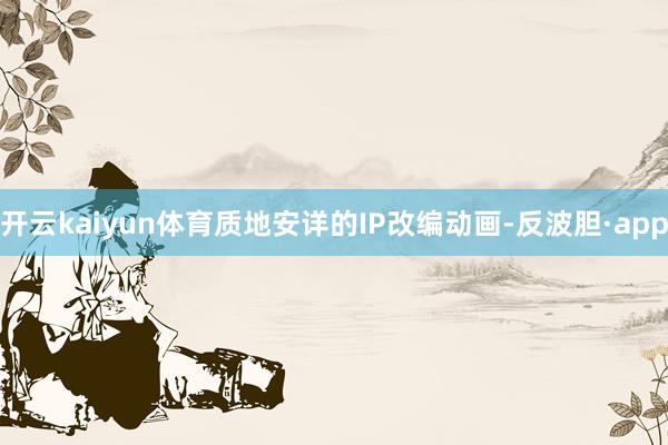 开云kaiyun体育质地安详的IP改编动画-反波胆·app