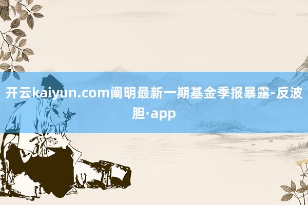 开云kaiyun.com阐明最新一期基金季报暴露-反波胆·app