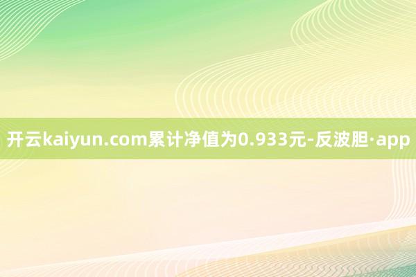 开云kaiyun.com累计净值为0.933元-反波胆·app