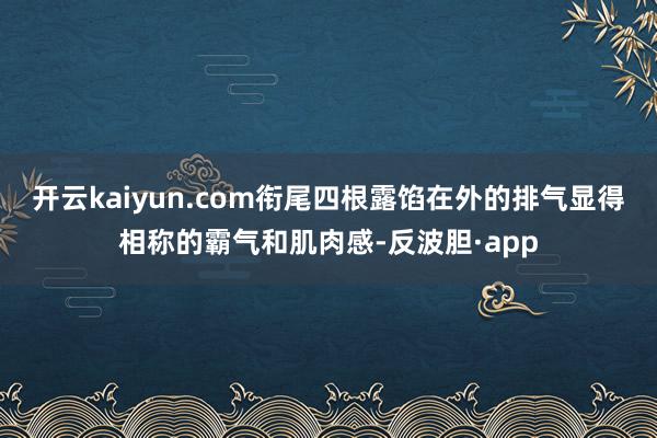 开云kaiyun.com衔尾四根露馅在外的排气显得相称的霸气和肌肉感-反波胆·app