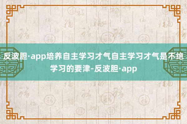 反波胆·app培养自主学习才气自主学习才气是不绝学习的要津-反波胆·app