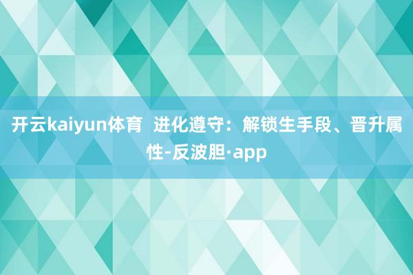 开云kaiyun体育  进化遵守：解锁生手段、晋升属性-反波胆·app
