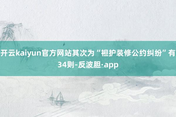 开云kaiyun官方网站其次为“袒护装修公约纠纷”有34则-反波胆·app