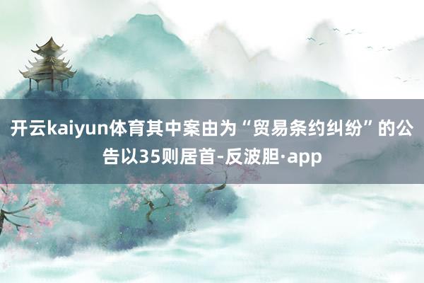 开云kaiyun体育其中案由为“贸易条约纠纷”的公告以35则居首-反波胆·app
