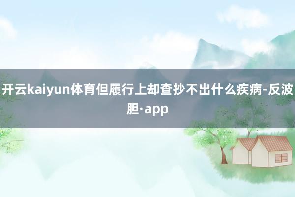 开云kaiyun体育但履行上却查抄不出什么疾病-反波胆·app