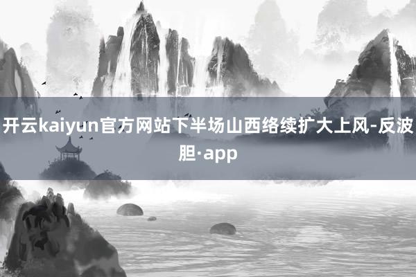 开云kaiyun官方网站下半场山西络续扩大上风-反波胆·app