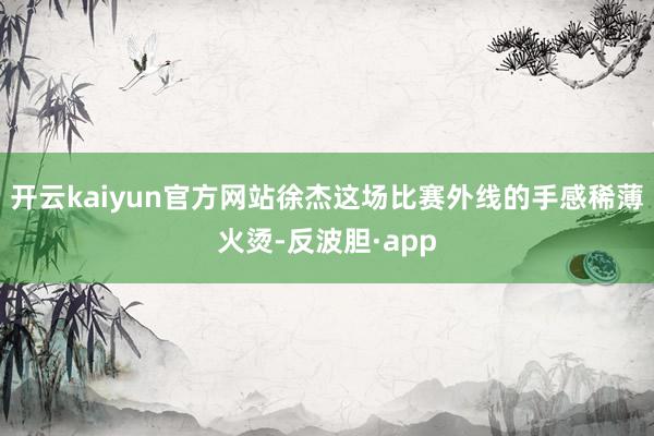 开云kaiyun官方网站徐杰这场比赛外线的手感稀薄火烫-反波胆·app