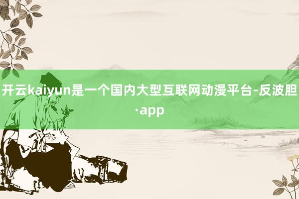 开云kaiyun是一个国内大型互联网动漫平台-反波胆·app
