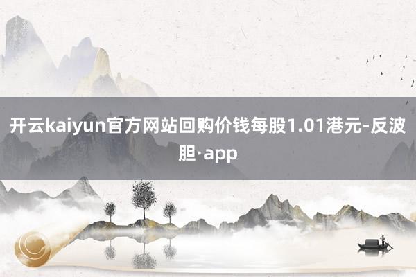 开云kaiyun官方网站回购价钱每股1.01港元-反波胆·app